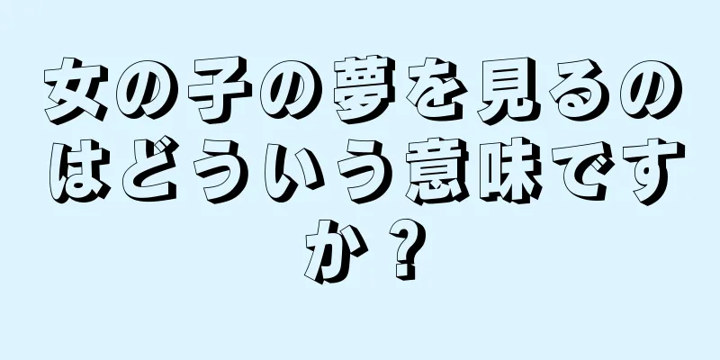 女の子の夢を見るのはどういう意味ですか？
