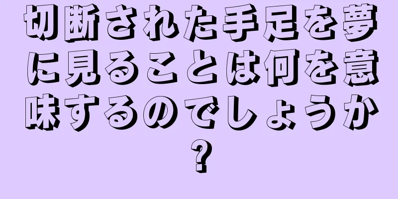 切断された手足を夢に見ることは何を意味するのでしょうか?