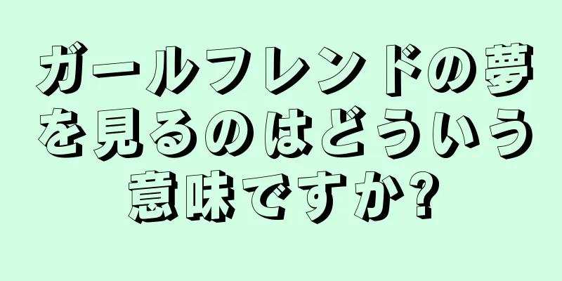 ガールフレンドの夢を見るのはどういう意味ですか?