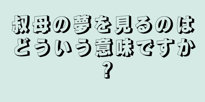 叔母の夢を見るのはどういう意味ですか？