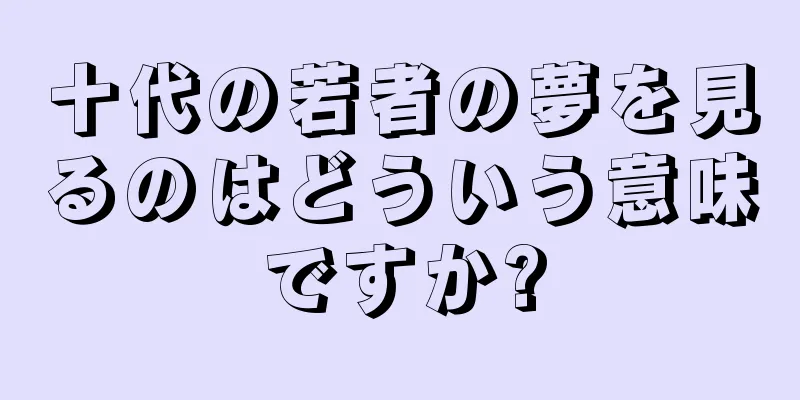 十代の若者の夢を見るのはどういう意味ですか?
