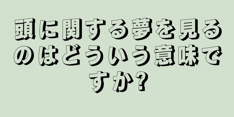 頭に関する夢を見るのはどういう意味ですか?