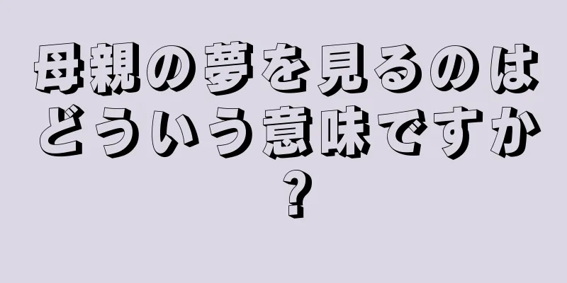 母親の夢を見るのはどういう意味ですか？
