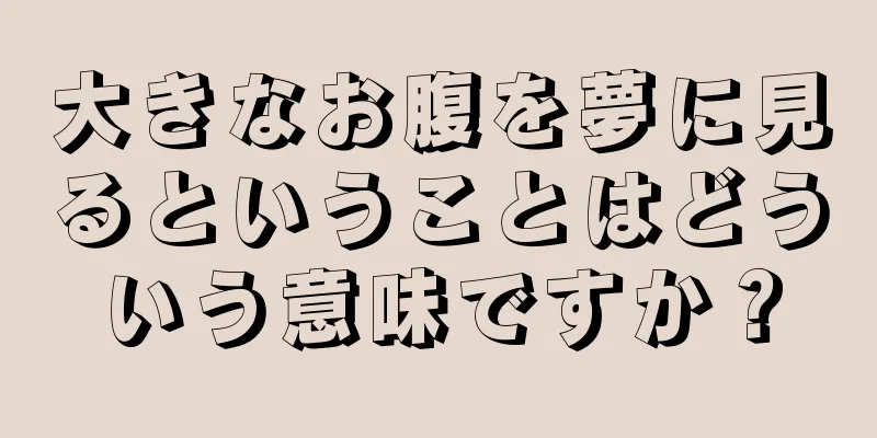 大きなお腹を夢に見るということはどういう意味ですか？