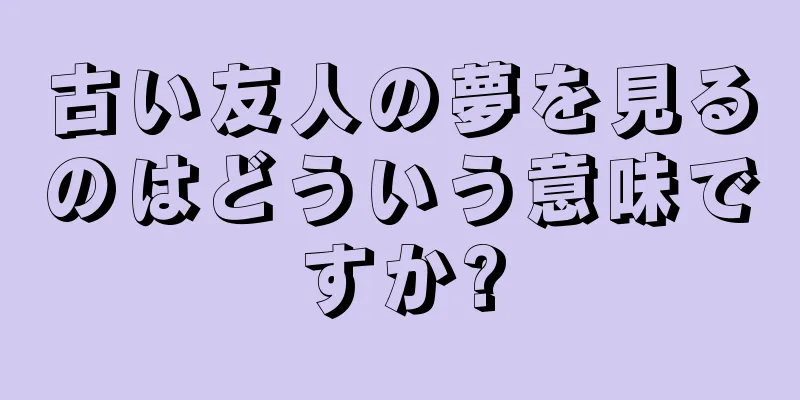古い友人の夢を見るのはどういう意味ですか?