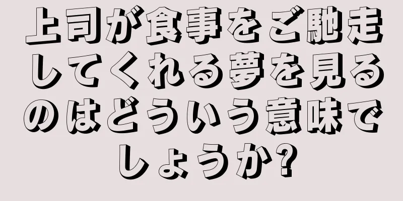 上司が食事をご馳走してくれる夢を見るのはどういう意味でしょうか?