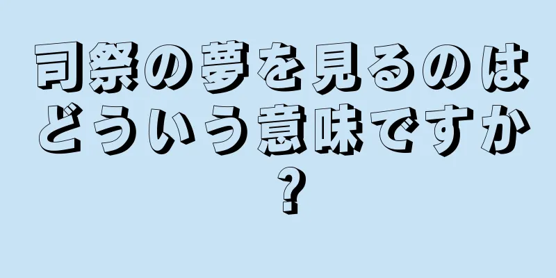 司祭の夢を見るのはどういう意味ですか？