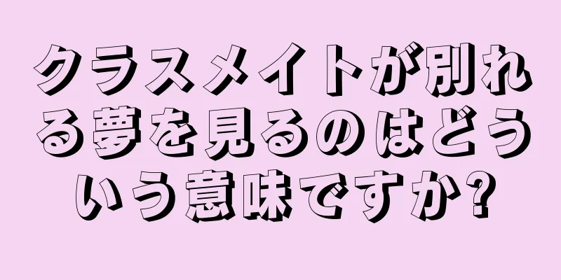 クラスメイトが別れる夢を見るのはどういう意味ですか?