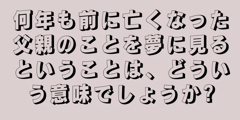 何年も前に亡くなった父親のことを夢に見るということは、どういう意味でしょうか?