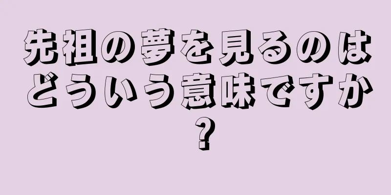 先祖の夢を見るのはどういう意味ですか？