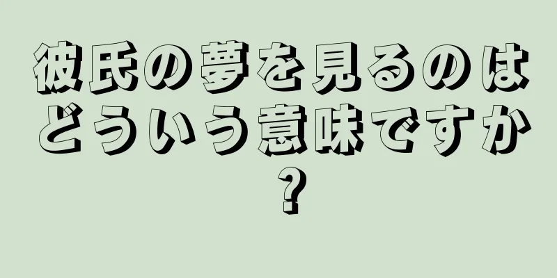 彼氏の夢を見るのはどういう意味ですか？