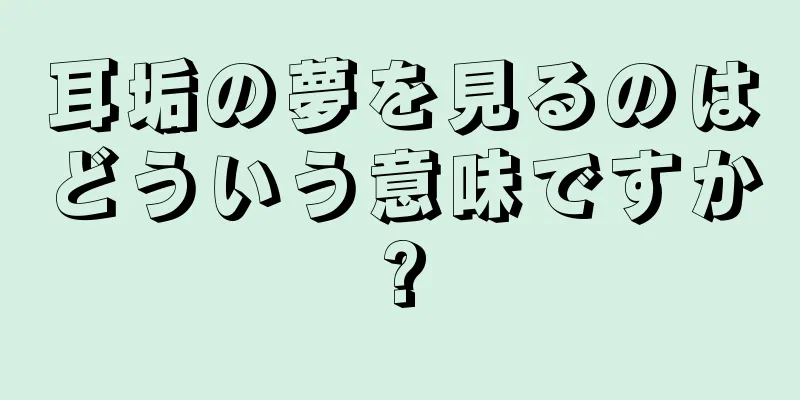 耳垢の夢を見るのはどういう意味ですか?