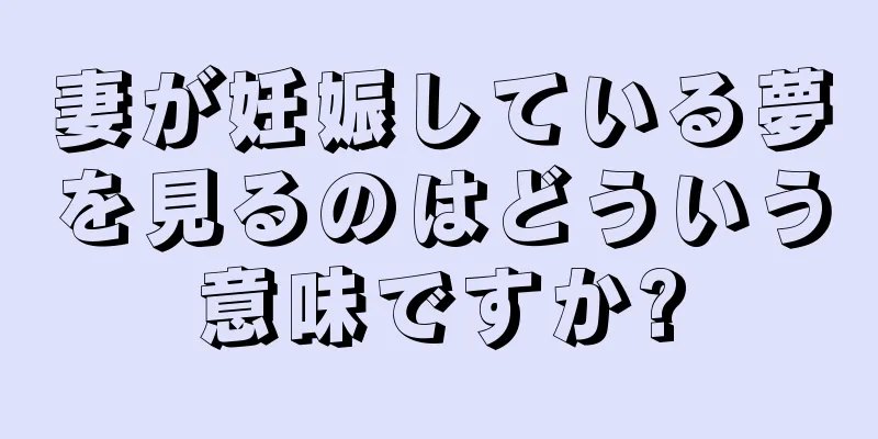妻が妊娠している夢を見るのはどういう意味ですか?