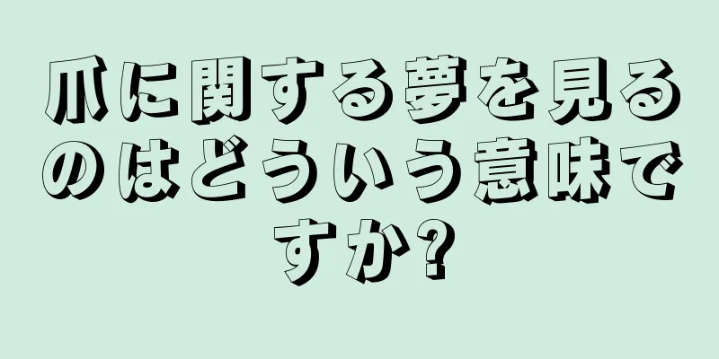 爪に関する夢を見るのはどういう意味ですか?