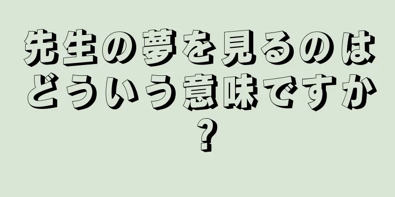 先生の夢を見るのはどういう意味ですか？