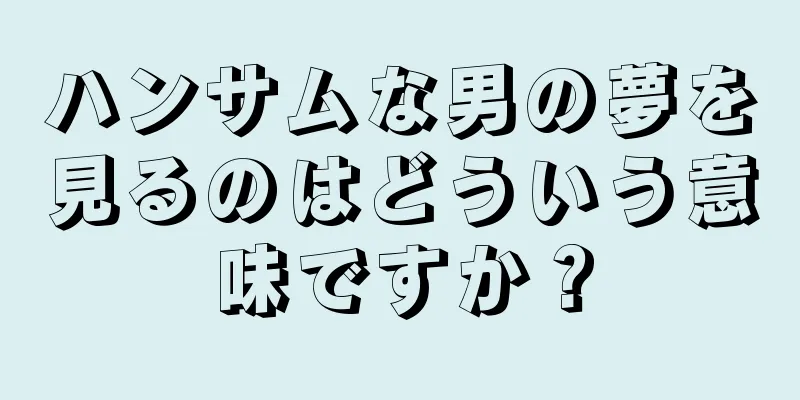 ハンサムな男の夢を見るのはどういう意味ですか？