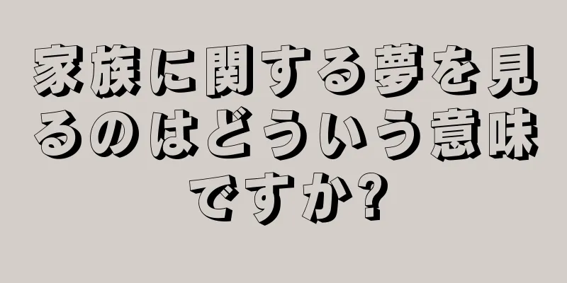 家族に関する夢を見るのはどういう意味ですか?