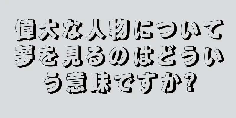 偉大な人物について夢を見るのはどういう意味ですか?