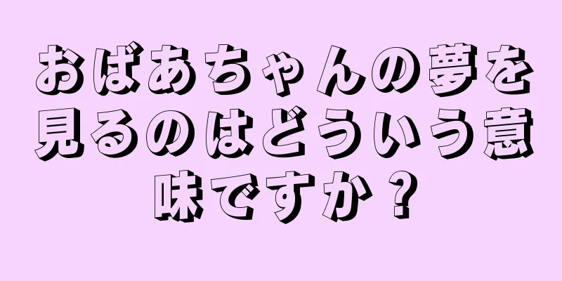 おばあちゃんの夢を見るのはどういう意味ですか？