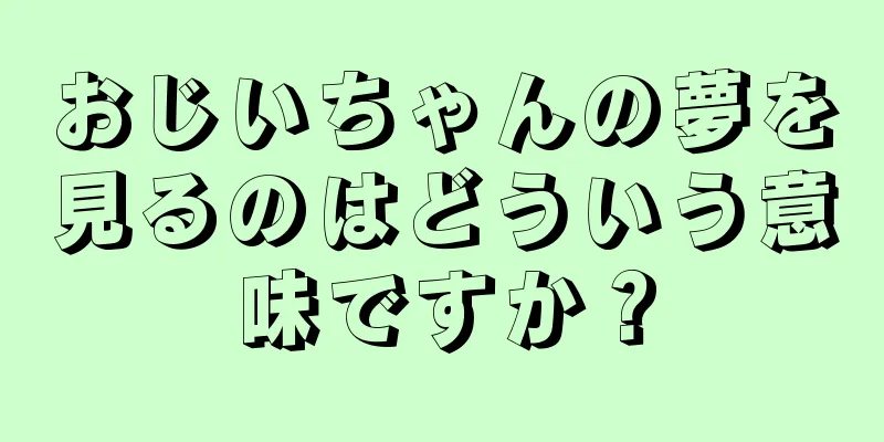 おじいちゃんの夢を見るのはどういう意味ですか？
