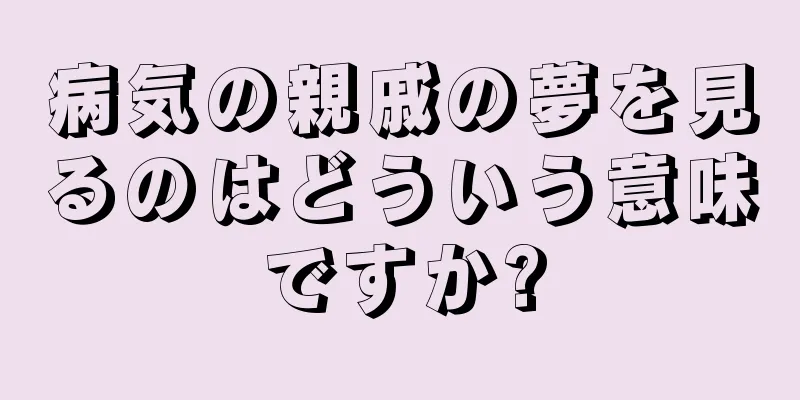病気の親戚の夢を見るのはどういう意味ですか?
