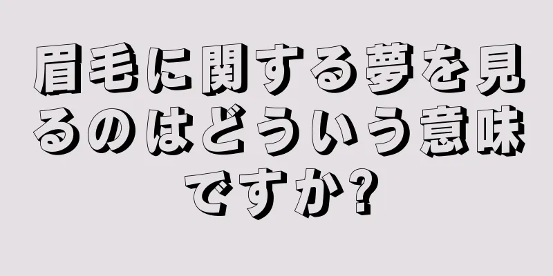 眉毛に関する夢を見るのはどういう意味ですか?