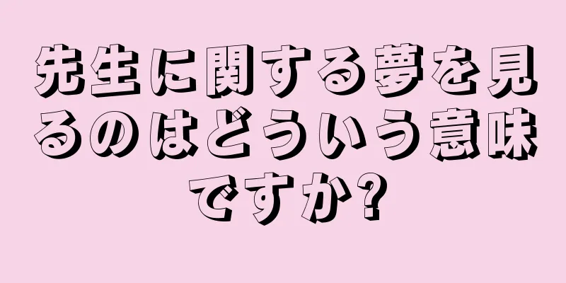先生に関する夢を見るのはどういう意味ですか?