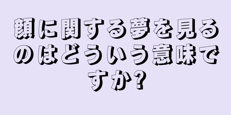 顔に関する夢を見るのはどういう意味ですか?