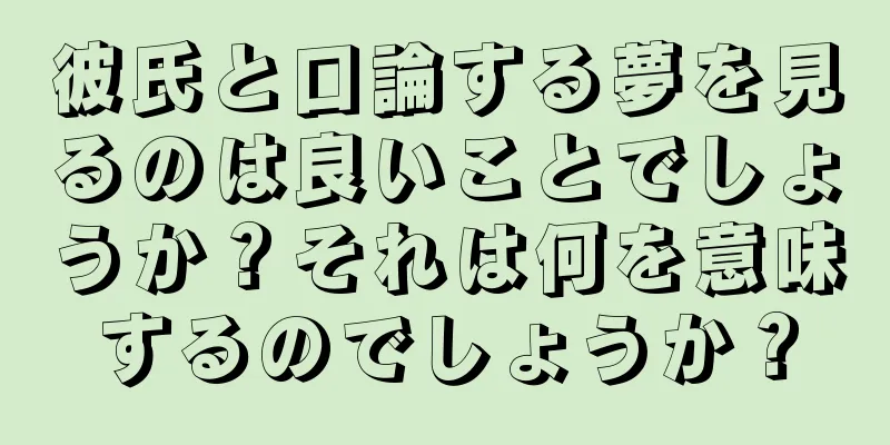彼氏と口論する夢を見るのは良いことでしょうか？それは何を意味するのでしょうか？