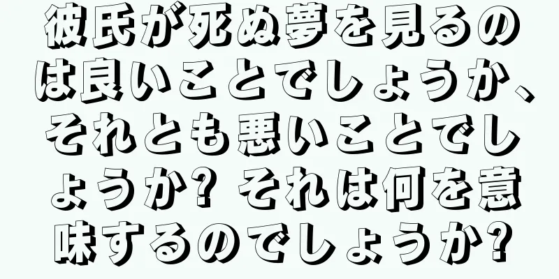 彼氏が死ぬ夢を見るのは良いことでしょうか、それとも悪いことでしょうか? それは何を意味するのでしょうか?