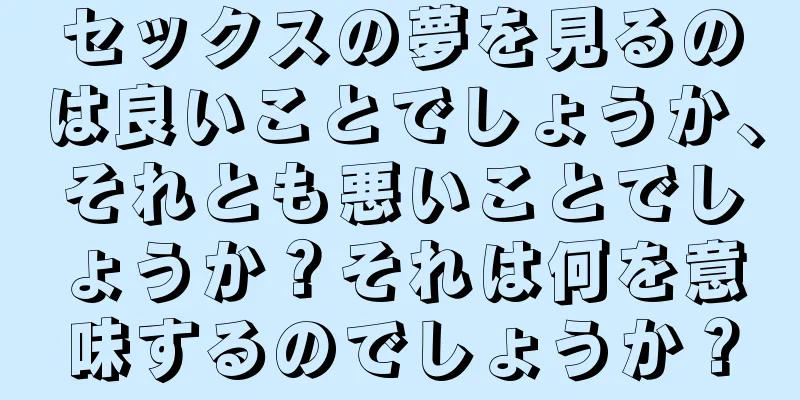 セックスの夢を見るのは良いことでしょうか、それとも悪いことでしょうか？それは何を意味するのでしょうか？