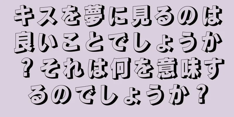 キスを夢に見るのは良いことでしょうか？それは何を意味するのでしょうか？