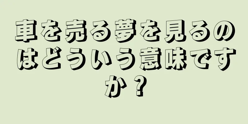 車を売る夢を見るのはどういう意味ですか？