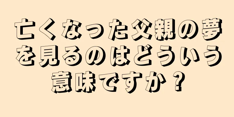 亡くなった父親の夢を見るのはどういう意味ですか？