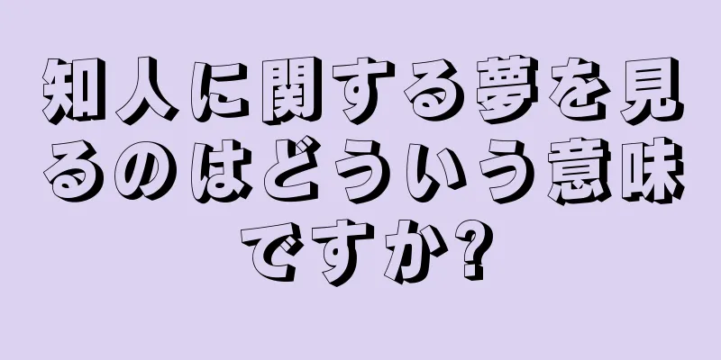 知人に関する夢を見るのはどういう意味ですか?
