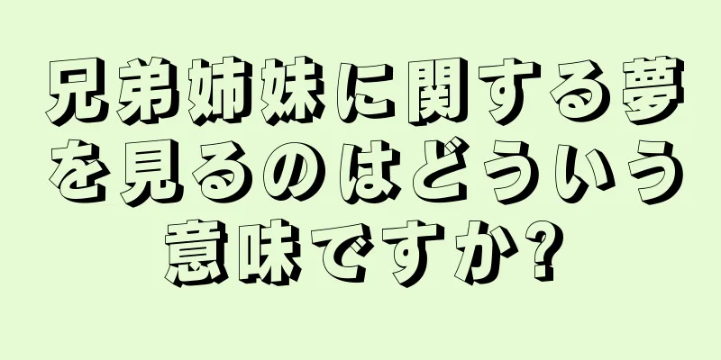 兄弟姉妹に関する夢を見るのはどういう意味ですか?