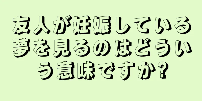友人が妊娠している夢を見るのはどういう意味ですか?