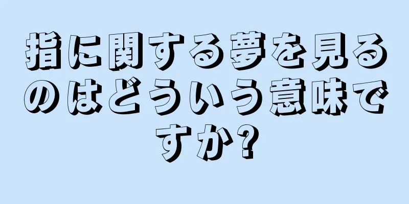 指に関する夢を見るのはどういう意味ですか?