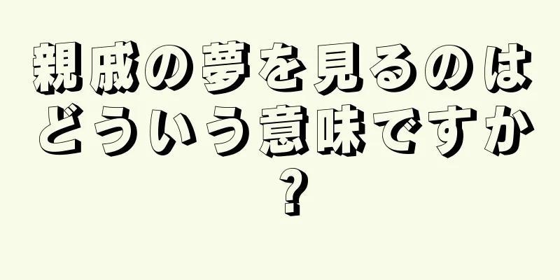 親戚の夢を見るのはどういう意味ですか？