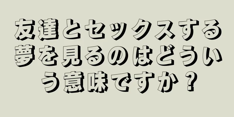 友達とセックスする夢を見るのはどういう意味ですか？